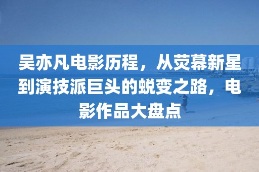 吴亦凡电影历程，从荧幕新星到演技派巨头的蜕变之路，电影作品大盘点