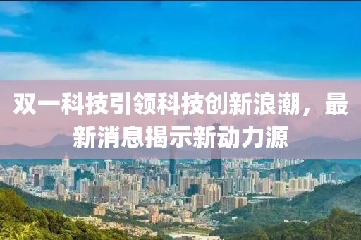 双一科技引领科技创新浪潮，最新消息揭示新动力源
