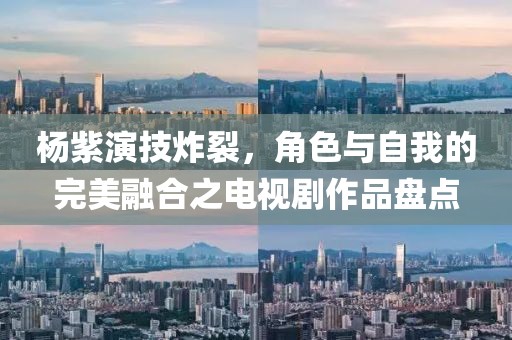 杨紫演技炸裂，角色与自我的完美融合之电视剧作品盘点