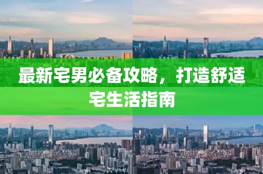 最新宅男必备攻略，打造舒适宅生活指南