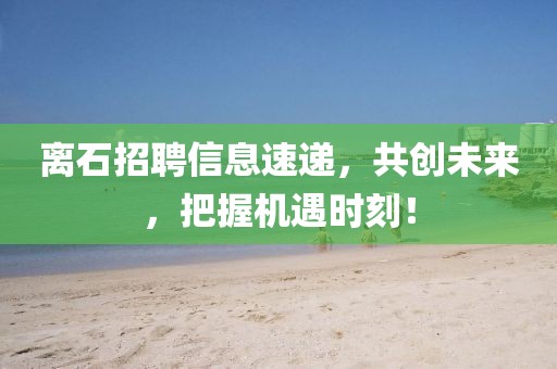 离石招聘信息速递，共创未来，把握机遇时刻！