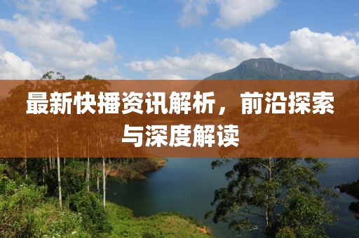 最新快播资讯解析，前沿探索与深度解读