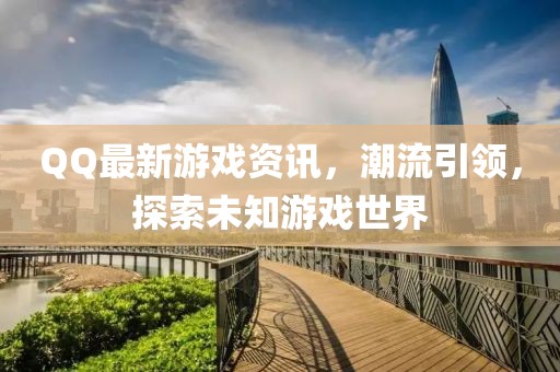 QQ最新游戏资讯，潮流引领，探索未知游戏世界