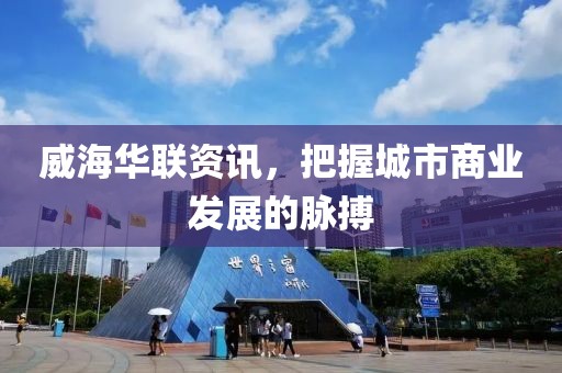威海华联资讯，把握城市商业发展的脉搏