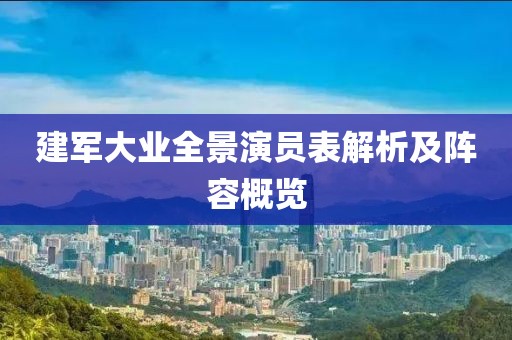 建军大业全景演员表解析及阵容概览
