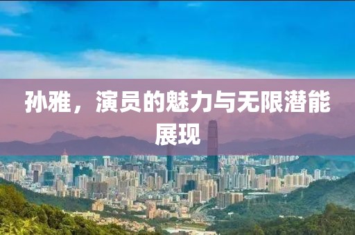 孙雅，演员的魅力与无限潜能展现