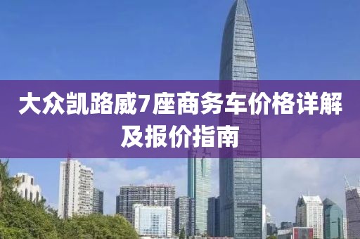 大众凯路威7座商务车价格详解及报价指南