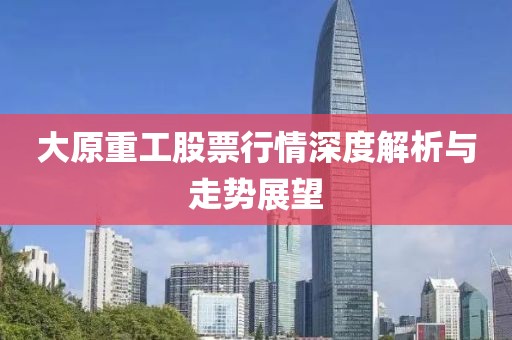 大原重工股票行情深度解析与走势展望