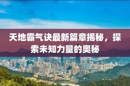 天地霸气诀最新篇章揭秘，探索未知力量的奥秘