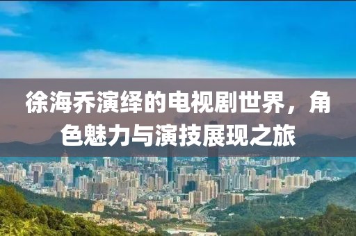 徐海乔演绎的电视剧世界，角色魅力与演技展现之旅
