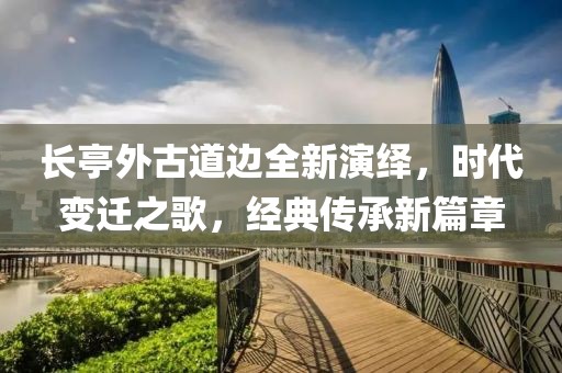 长亭外古道边全新演绎，时代变迁之歌，经典传承新篇章