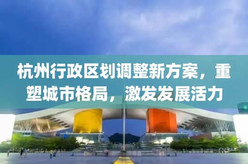 杭州行政区划调整新方案，重塑城市格局，激发发展活力