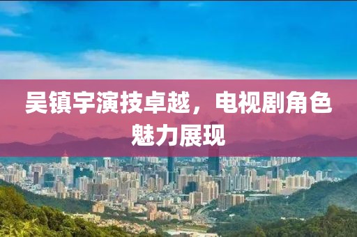 吴镇宇演技卓越，电视剧角色魅力展现