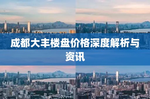 成都大丰楼盘价格深度解析与资讯
