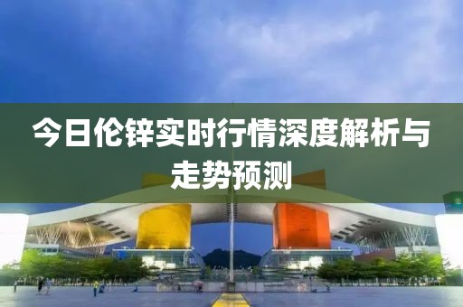 今日伦锌实时行情深度解析与走势预测