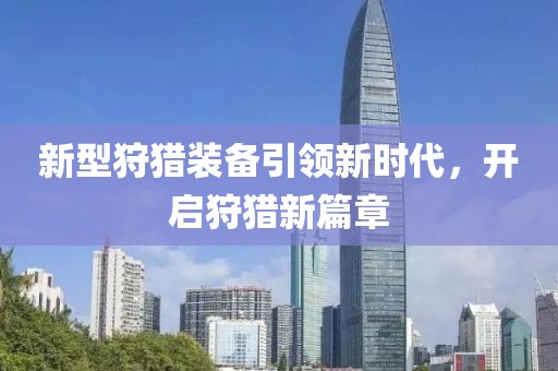 新型狩猎装备引领新时代，开启狩猎新篇章
