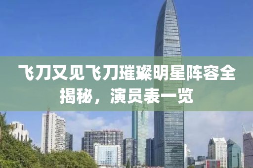 飞刀又见飞刀璀璨明星阵容全揭秘，演员表一览