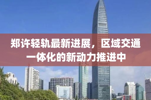郑许轻轨最新进展，区域交通一体化的新动力推进中