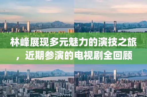林峰展现多元魅力的演技之旅，近期参演的电视剧全回顾