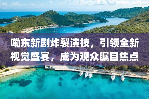嘞东新剧炸裂演技，引领全新视觉盛宴，成为观众瞩目焦点
