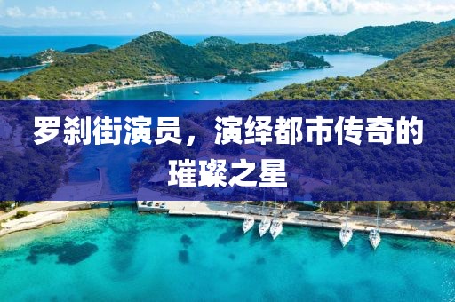 罗刹街演员，演绎都市传奇的璀璨之星