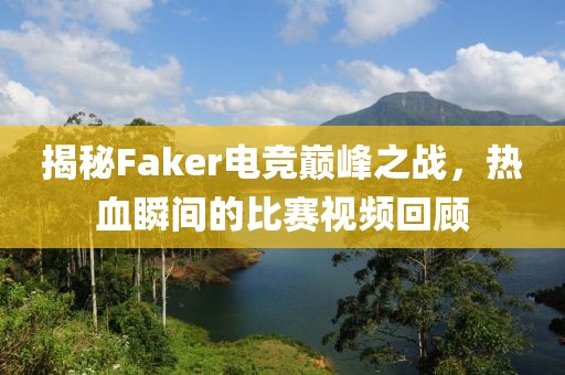 揭秘Faker电竞巅峰之战，热血瞬间的比赛视频回顾