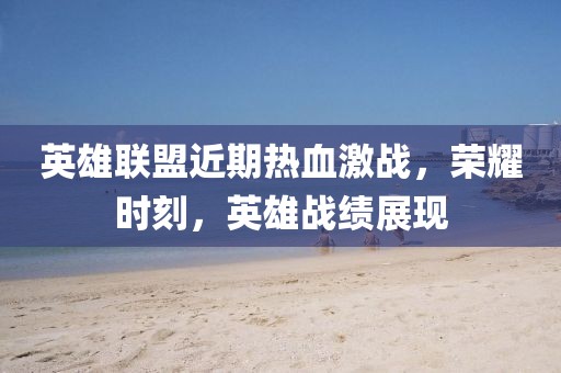 英雄联盟近期热血激战，荣耀时刻，英雄战绩展现