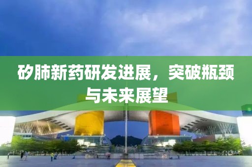 矽肺新药研发进展，突破瓶颈与未来展望