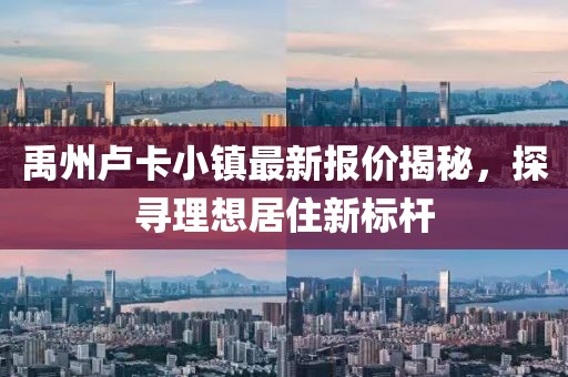 禹州卢卡小镇最新报价揭秘，探寻理想居住新标杆