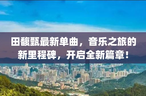 田馥甄最新单曲，音乐之旅的新里程碑，开启全新篇章！