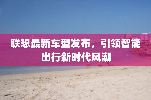 联想最新车型发布，引领智能出行新时代风潮