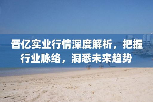 晋亿实业行情深度解析，把握行业脉络，洞悉未来趋势
