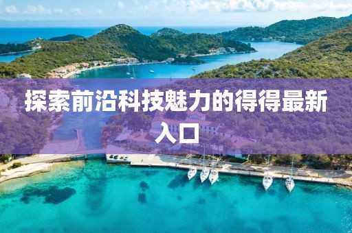 探索前沿科技魅力的得得最新入口
