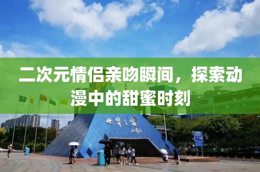 二次元情侣亲吻瞬间，探索动漫中的甜蜜时刻