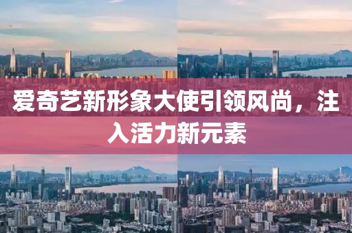 爱奇艺新形象大使引领风尚，注入活力新元素