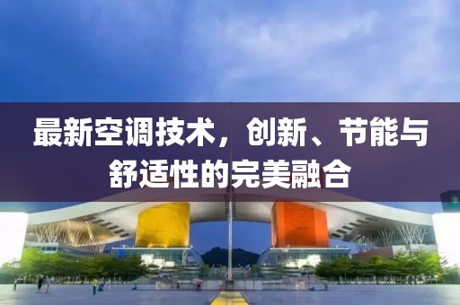 最新空调技术，创新、节能与舒适性的完美融合