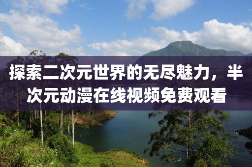 探索二次元世界的无尽魅力，半次元动漫在线视频免费观看