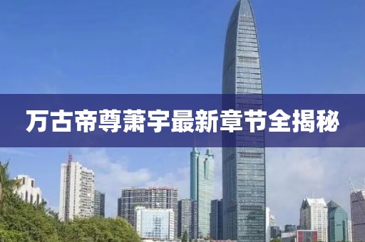 万古帝尊萧宇最新章节全揭秘