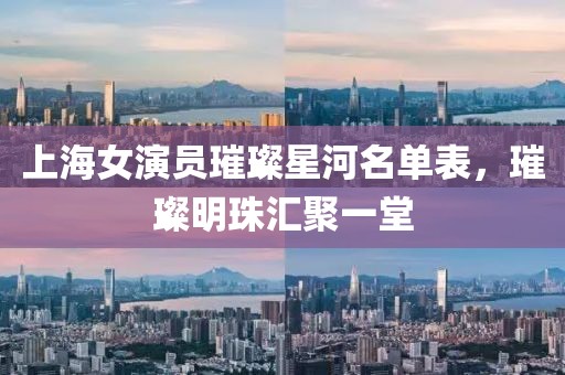 上海女演员璀璨星河名单表，璀璨明珠汇聚一堂