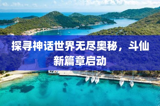探寻神话世界无尽奥秘，斗仙新篇章启动