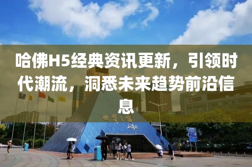 哈佛H5经典资讯更新，引领时代潮流，洞悉未来趋势前沿信息