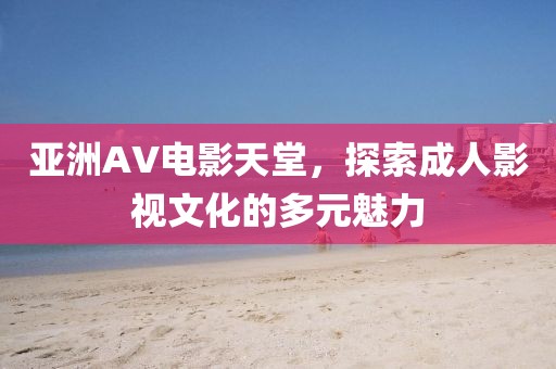 亚洲AV电影天堂，探索成人影视文化的多元魅力