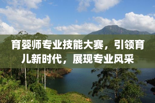 育婴师专业技能大赛，引领育儿新时代，展现专业风采