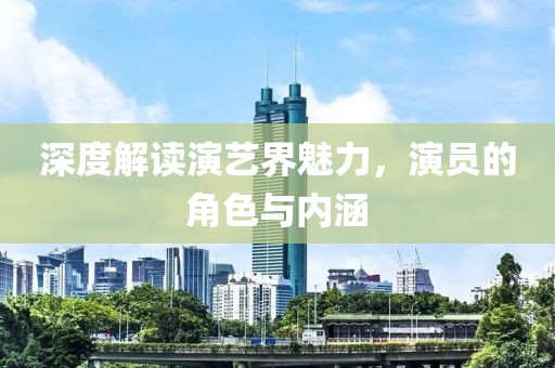 深度解读演艺界魅力，演员的角色与内涵