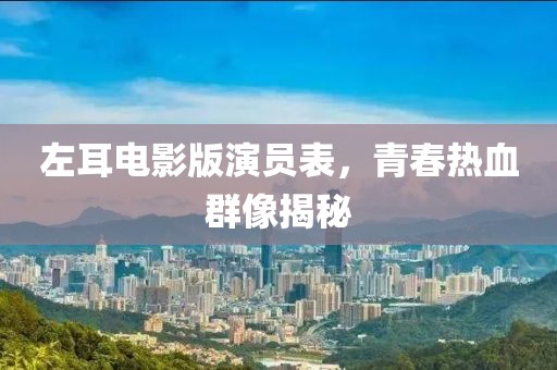 左耳电影版演员表，青春热血群像揭秘
