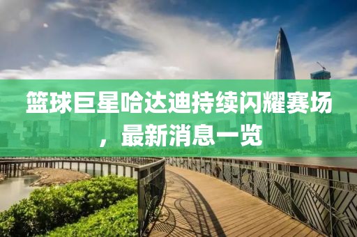 篮球巨星哈达迪持续闪耀赛场，最新消息一览