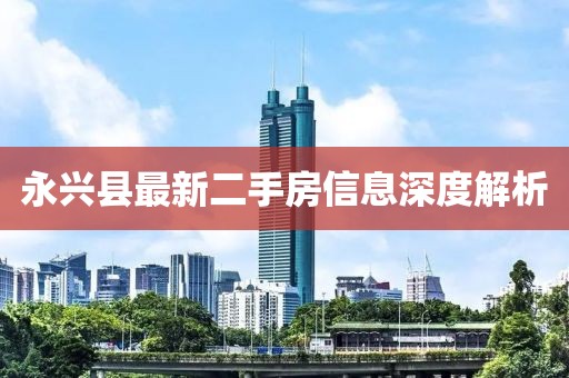 永兴县最新二手房信息深度解析