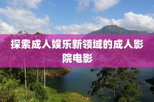 探索成人娱乐新领域的成人影院电影