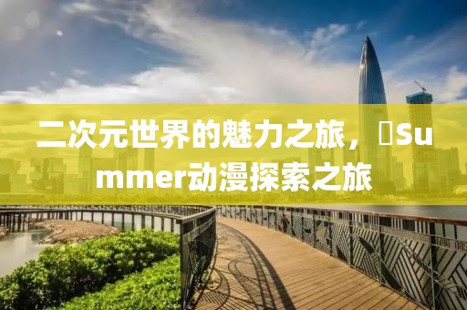 二次元世界的魅力之旅，姉Summer动漫探索之旅