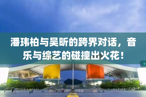 潘玮柏与吴昕的跨界对话，音乐与综艺的碰撞出火花！